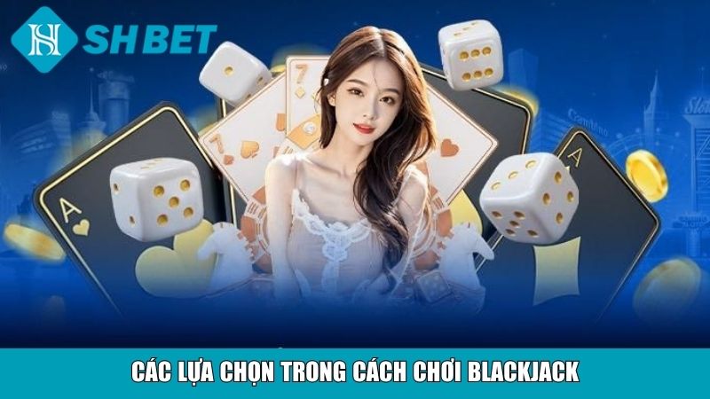 Cách Chơi Blackjack Cho Người Mới Tại Nhà Cái SHBET 3 Các lựa chọn trong cách chơi blackjack